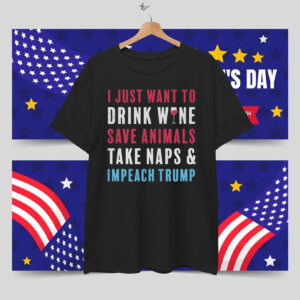 I Just Want To Drink Wine Save Animals Take Naps & Impeach Trump T-Shirt