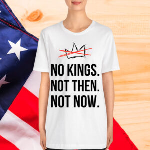 Kings Not Then Not Now Political Protest Shirt