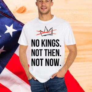 Kings Not Then Not Now Political Protest Shirt