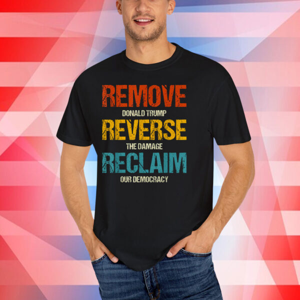 Remove Donald Trump Reverse The Damage Reclaim Our Democracy T-Shirt