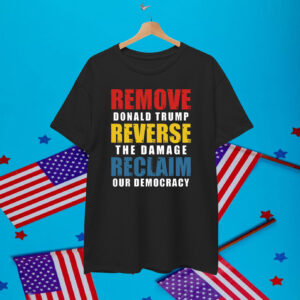 Remove Donald Trump Reverse The Damage Reclaim Our Democracy Shirt